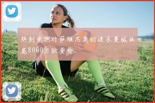 热刺重燃对萨维尼奥的追求曼城放宽8000万欧要价