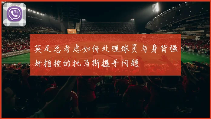 英足总考虑如何处理球员与身背强奸指控的托马斯握手问题