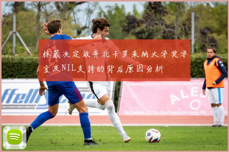林葳决定放弃北卡罗来纳大学奖学金及NIL支持的背后原因分析