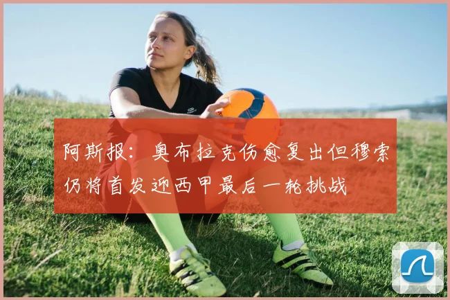 阿斯报：奥布拉克伤愈复出但穆索仍将首发迎西甲最后一轮挑战