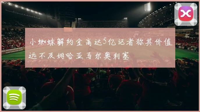 小蜘蛛解约金高达5亿记者称其价值远不及姆哈亚马尔奥利塞
