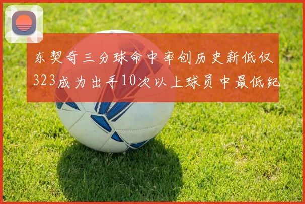 东契奇三分球命中率创历史新低仅323成为出手10次以上球员中最低纪录