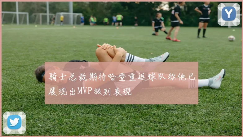 骑士总裁期待哈登重返球队称他已展现出MVP级别表现