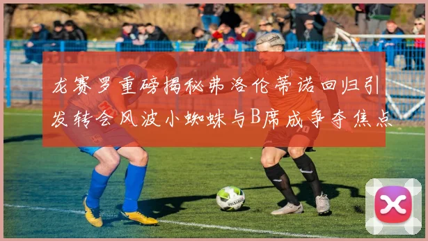龙赛罗重磅揭秘弗洛伦蒂诺回归引发转会风波小蜘蛛与B席成争夺焦点