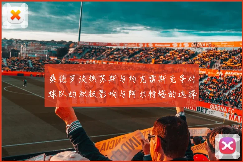 桑德罗谈热苏斯与约克雷斯竞争对球队的积极影响与阿尔特塔的选择难题